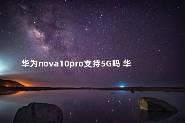 华为nova10pro支持5G吗 华为nova10pro是曲面屏吗